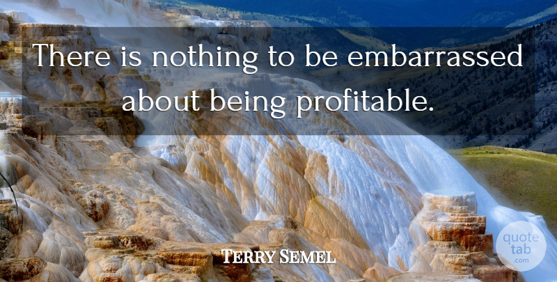 Terry Semel Quote About Embarrassed, Profitable: There Is Nothing To Be...