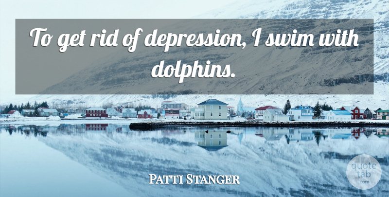 Patti Stanger Quote About Swim, Dolphins: To Get Rid Of Depression...
