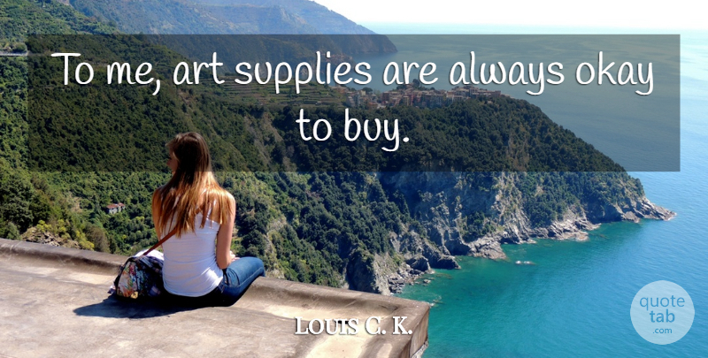 Louis C. K. Quote About Art, Okay, Supplies: To Me Art Supplies Are...