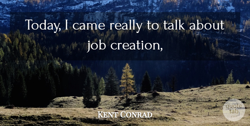 Kent Conrad Quote About Came, Job, Talk: Today I Came Really To...