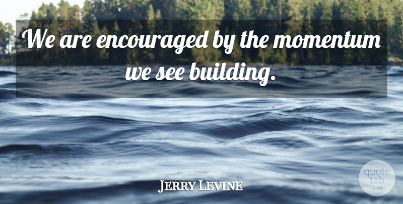 Jerry Levine Quote About Encouraged, Momentum: We Are Encouraged By The...