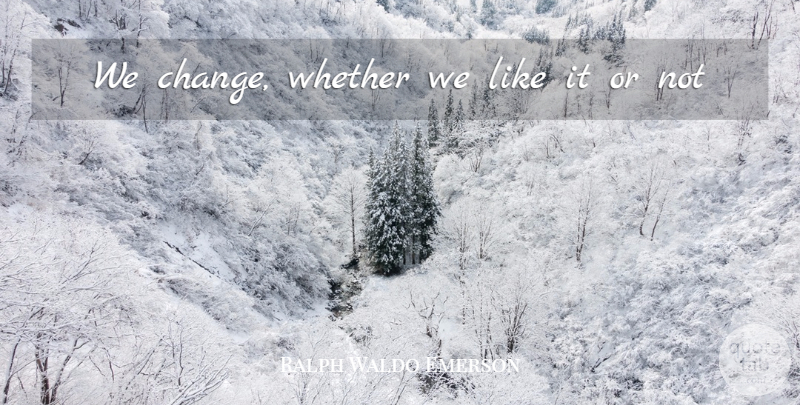 Ralph Waldo Emerson Quote About Change: We Change Whether We Like...