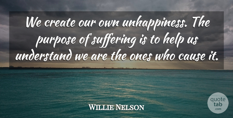 Willie Nelson Quote About Suffering, Purpose, Causes: We Create Our Own Unhappiness...