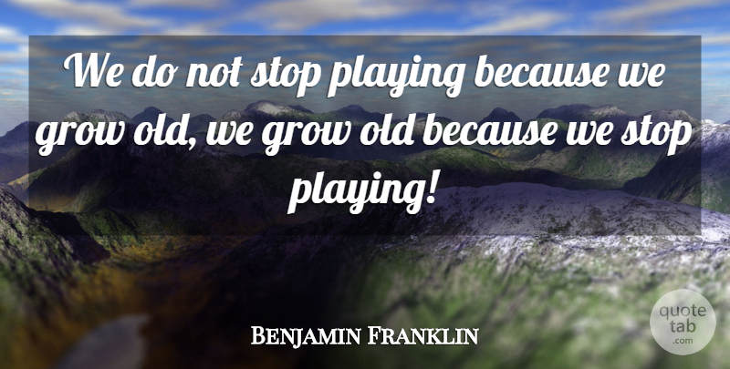 Benjamin Franklin Quote About Advice, Grow, Playing, Stop: We Do Not Stop Playing...
