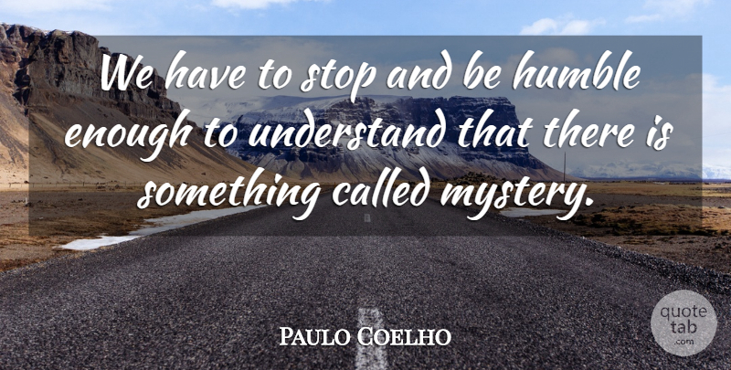 Paulo Coelho Quote About Life, Humble, Mystery: We Have To Stop And...