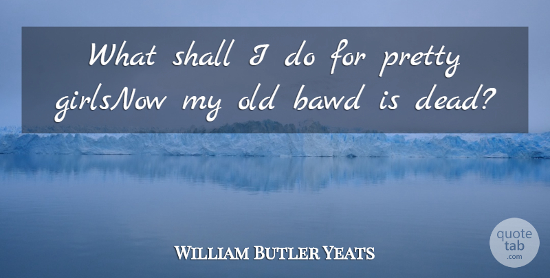 William Butler Yeats Quote About Shall: What Shall I Do For...