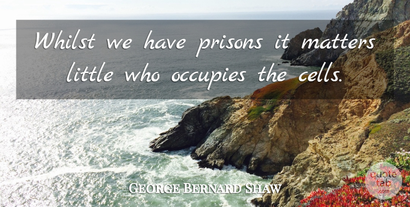 George Bernard Shaw Quote About Matters, Occupies, Prisons, Whilst: Whilst We Have Prisons It...