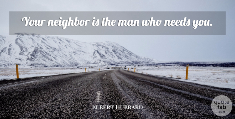 Elbert Hubbard Quote About Men, Needs, Need You: Your Neighbor Is The Man...