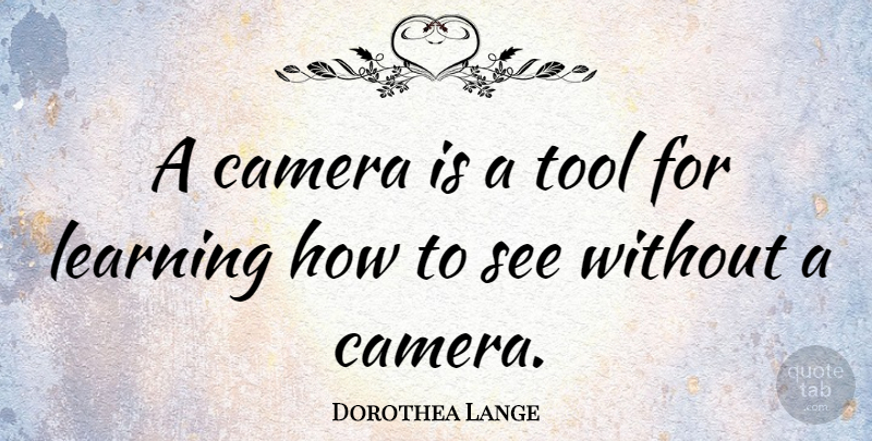 Dorothea Lange Quote About Learning: A Camera Is A Tool...