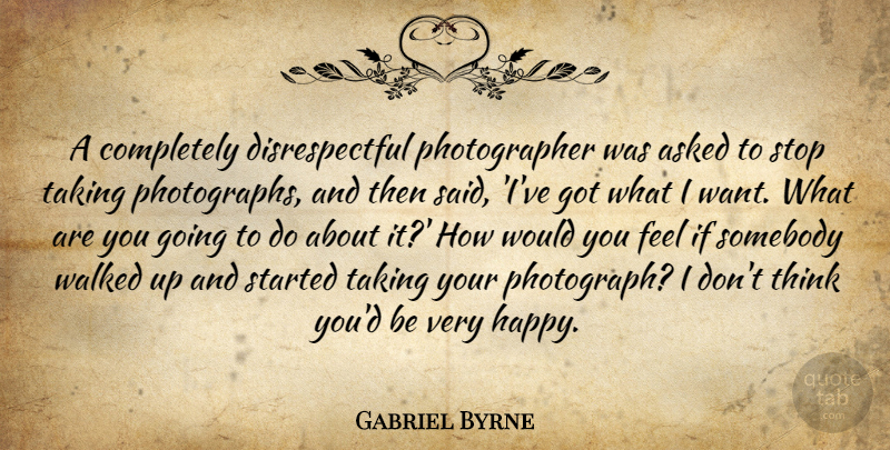 Gabriel Byrne Quote About Photography, Thinking, Want: A Completely Disrespectful Photographer Was...