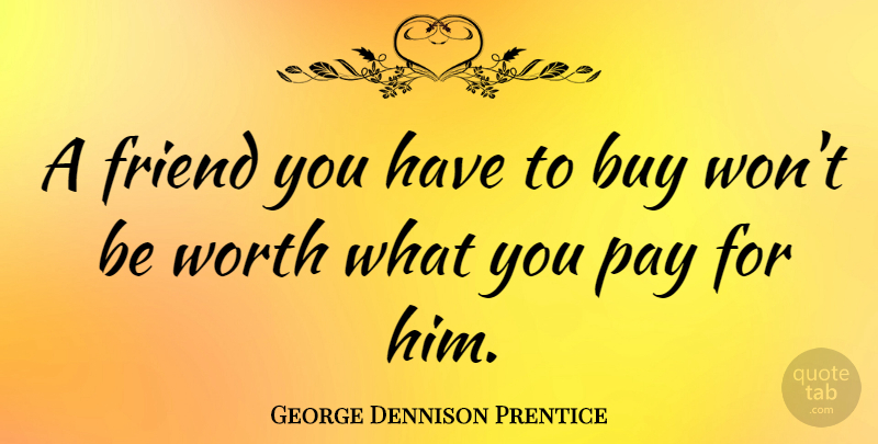 George Dennison Prentice Quote About Buy, Friends Or Friendship, Worth: A Friend You Have To...