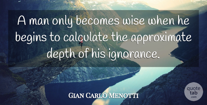 Gian Carlo Menotti Quote About Wise, Wisdom, Ignorance: A Man Only Becomes Wise...
