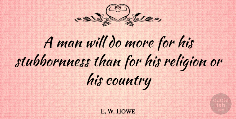 E. W. Howe Quote About Country, Men, Stubbornness: A Man Will Do More...