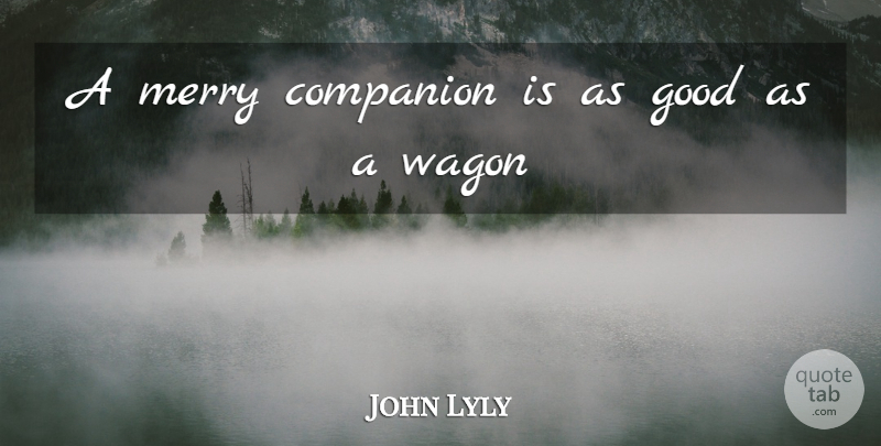 John Lyly Quote About Wagons, Companion, Merry: A Merry Companion Is As...