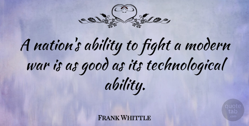 Frank Whittle Quote About Ability, Good, Modern, War: A Nations Ability To Fight...