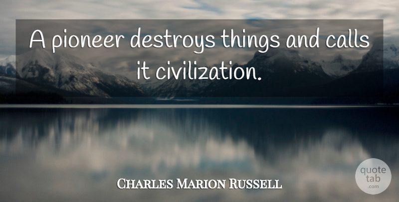 Charles Marion Russell Quote About Civilization, Pioneers: A Pioneer Destroys Things And...