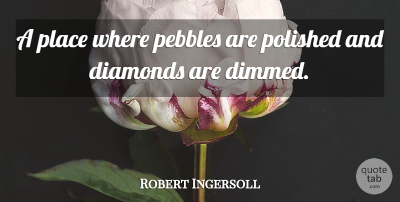 Robert Ingersoll Quote About Diamonds, Pebbles, Polished: A Place Where Pebbles Are...