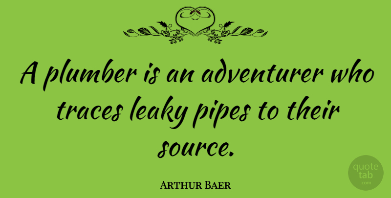Arthur Baer Quote About Source, Plumber, Pipe: A Plumber Is An Adventurer...