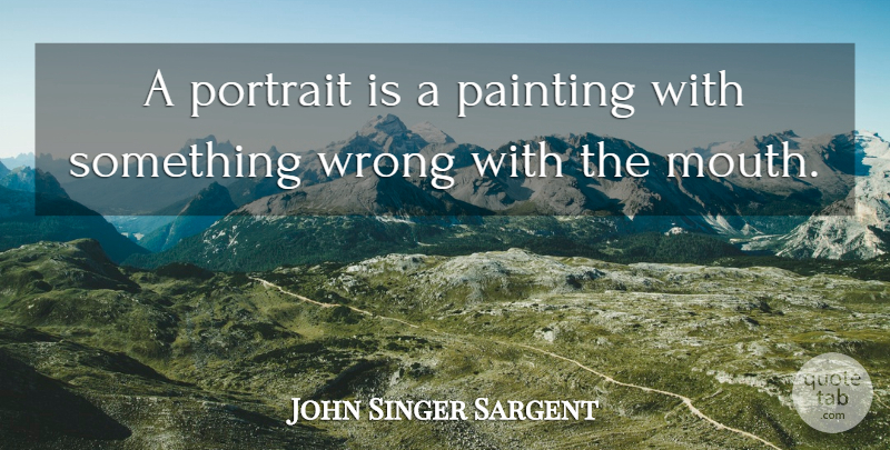 John Singer Sargent Quote About Mouths, Portraits, Portraiture: A Portrait Is A Painting...
