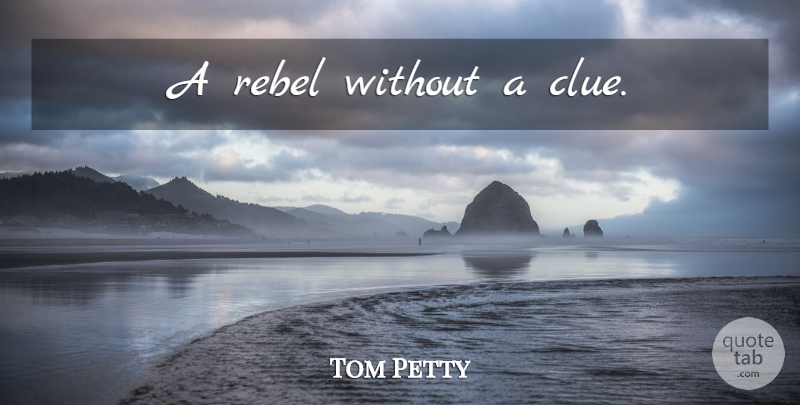 Tom Petty Quote About Art, Media, Entertainment: A Rebel Without A Clue...