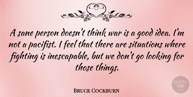Bruce Cockburn Quote About Good, Looking, Sane, Situations, War: A Sane Person Doesnt Think...