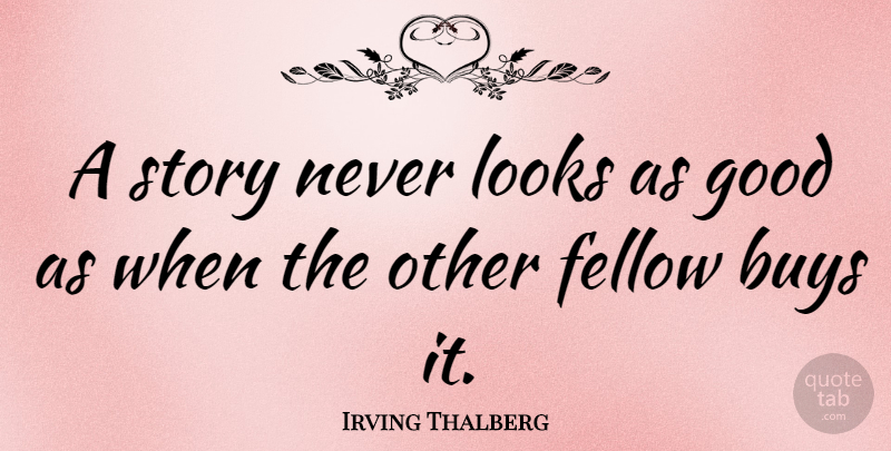 Irving Thalberg Quote About Looks, Stories, Fellows: A Story Never Looks As...