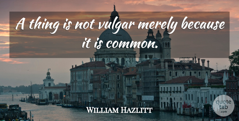 William Hazlitt Quote About Vulgarity Is, Common, Vulgar: A Thing Is Not Vulgar...