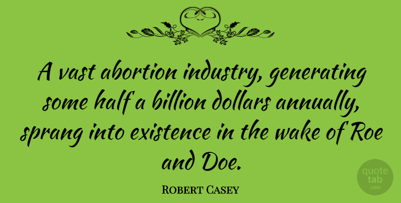 Robert Casey Quote About Billion, Dollars, Existence, Generating, Roe: A Vast Abortion Industry Generating...