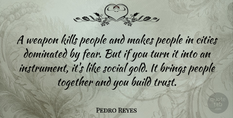 Pedro Reyes Quote About Brings, Build, Cities, Dominated, Fear: A Weapon Kills People And...