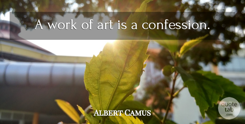 Albert Camus Quote About Art, Confession, Art Is: A Work Of Art Is...