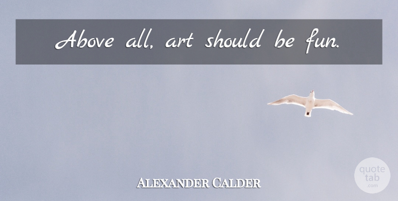 Alexander Calder Quote About Art, Fun, Scrapbooking: Above All Art Should Be...
