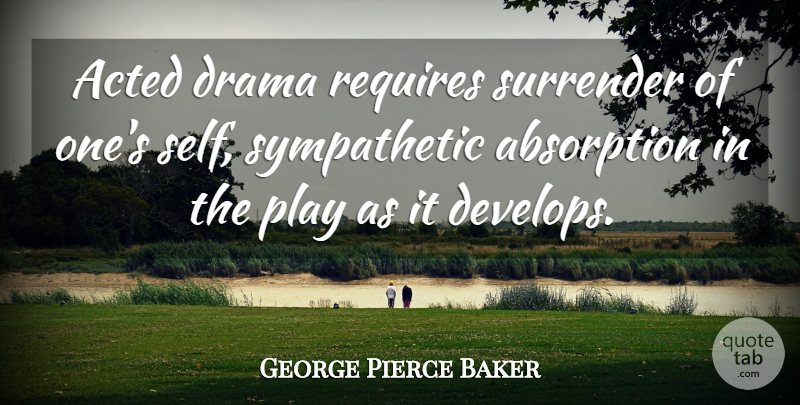 George Pierce Baker Quote About Acted, Requires: Acted Drama Requires Surrender Of...