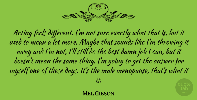 Mel Gibson Quote About Answer, Best, Damn, Exactly, Feels: Acting Feels Different Im Not...