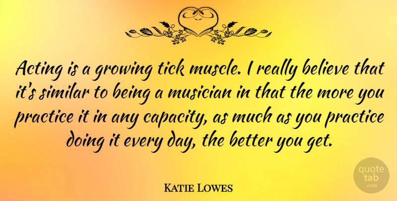 Katie Lowes Quote About Acting, Believe, Growing, Musician, Practice: Acting Is A Growing Tick...