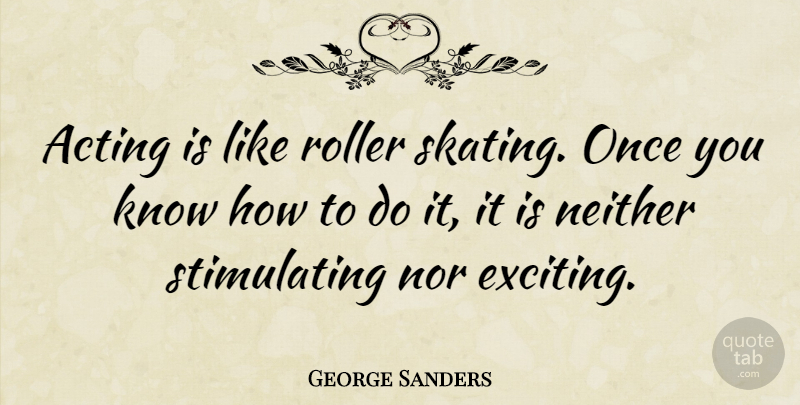 George Sanders Quote About Acting, Roller Skating, Exciting: Acting Is Like Roller Skating...