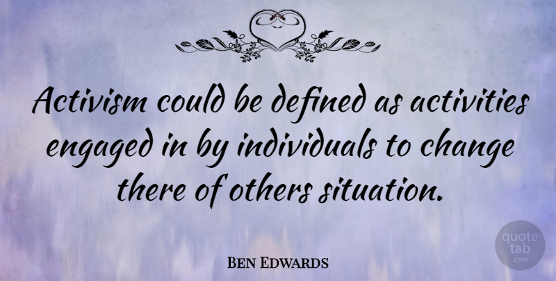 Ben Edwards Quote About Activism, Activities, Change, Defined, Engaged: Activism Could Be Defined As...
