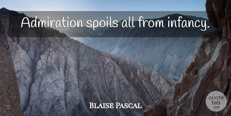 Blaise Pascal Quote About Admiration, Infancy, Spoil: Admiration Spoils All From Infancy...