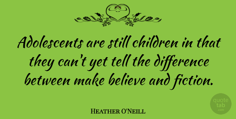 Heather O'Neill Quote About Children, Believe, Differences: Adolescents Are Still Children In...