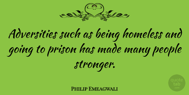 Philip Emeagwali Quote About Adversity, People, Stronger: Adversities Such As Being Homeless...