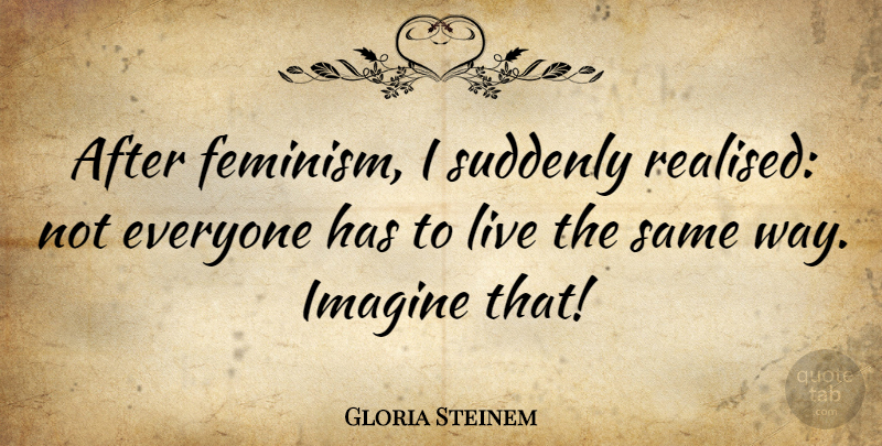 Gloria Steinem Quote About Imagine, Suddenly: After Feminism I Suddenly Realised...
