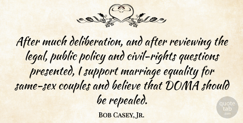 Bob Casey, Jr. Quote About Believe, Couples, Equality, Legal, Marriage: After Much Deliberation And After...