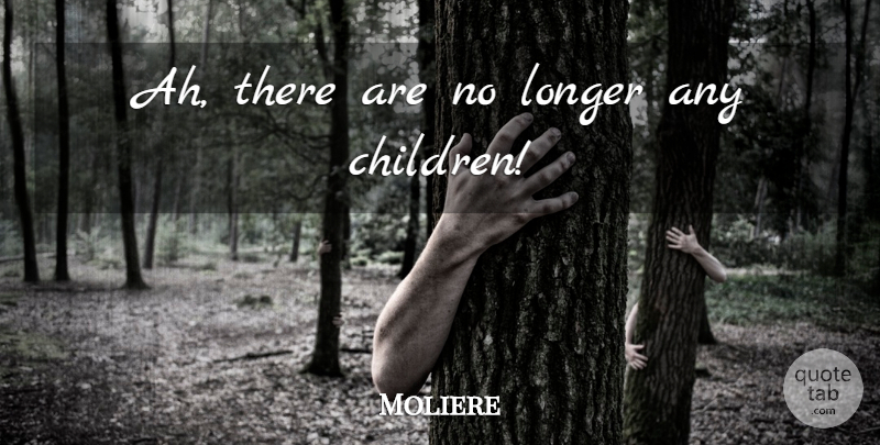 Moliere Quote About Children: Ah There Are No Longer...