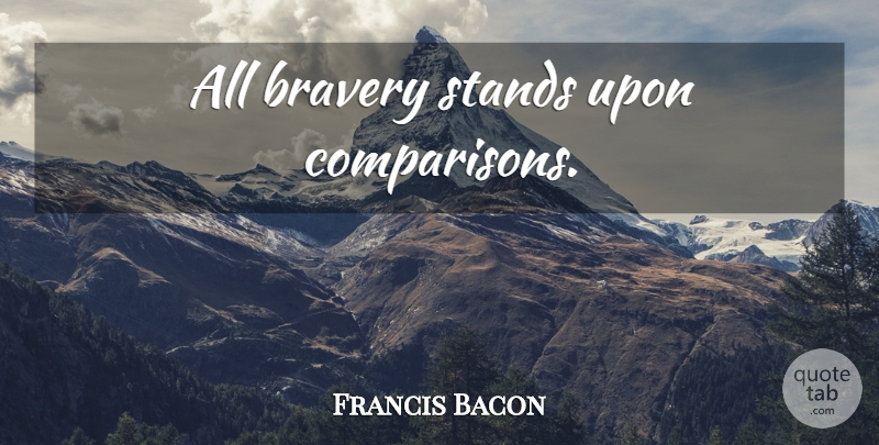 Francis Bacon Quote About Courage, Bravery, Comparison: All Bravery Stands Upon Comparisons...