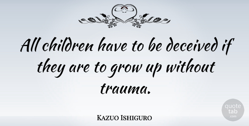 Kazuo Ishiguro Quote About Children, Growing Up, Trauma: All Children Have To Be...