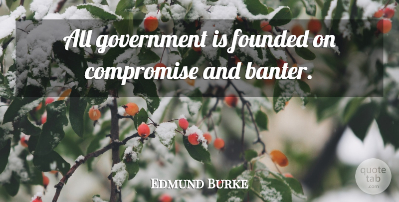 Edmund Burke Quote About Government, Compromise, Banter: All Government Is Founded On...