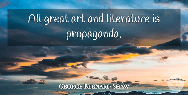 George Bernard Shaw Quote About Art, Literature, Propaganda: All Great Art And Literature...