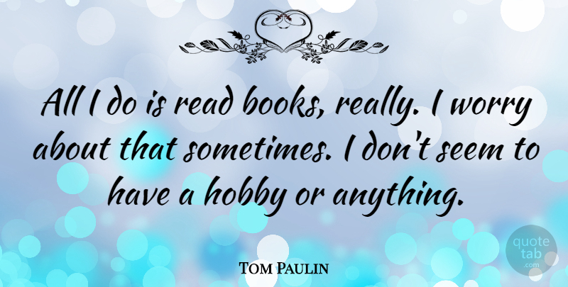 Tom Paulin Quote About Book, Worry, Hobbies: All I Do Is Read...
