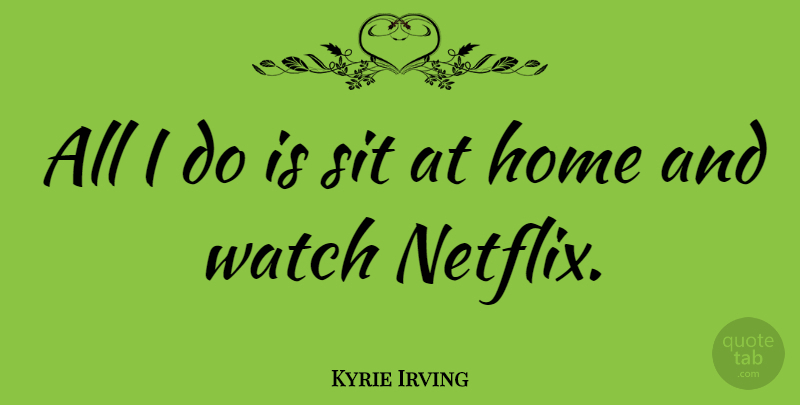 Kyrie Irving Quote About Home, Sit: All I Do Is Sit...
