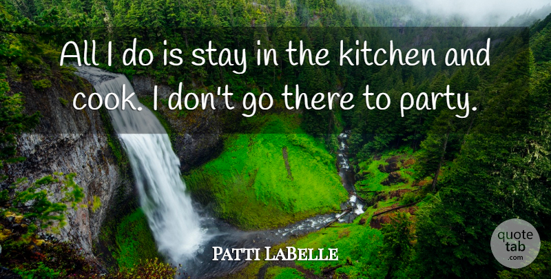 Patti LaBelle Quote About Party, Kitchen, Cooks: All I Do Is Stay...