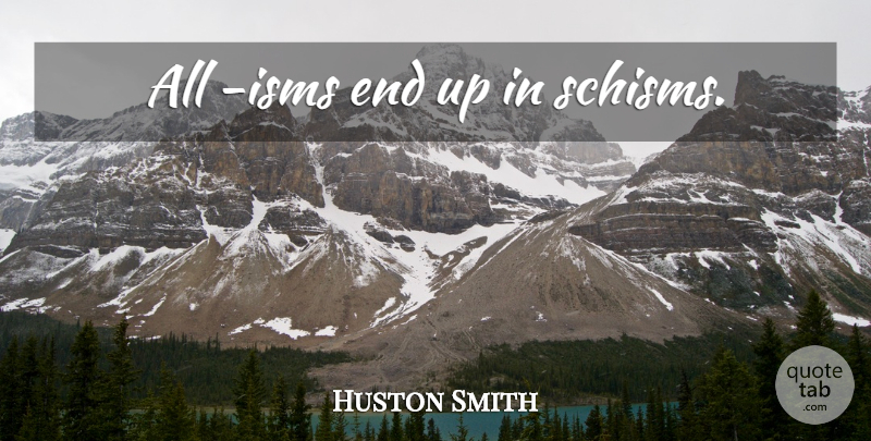 Huston Smith Quote About Isms, Schism, Ends: All Isms End Up In...